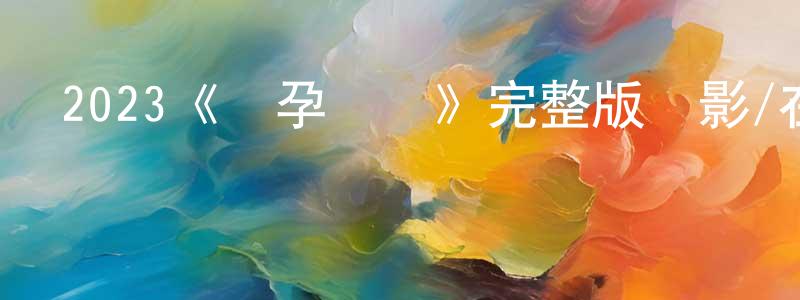 陳炳飛發布2023《驗孕陰謀》完整版電影/在線觀看/百度云-美劇天堂